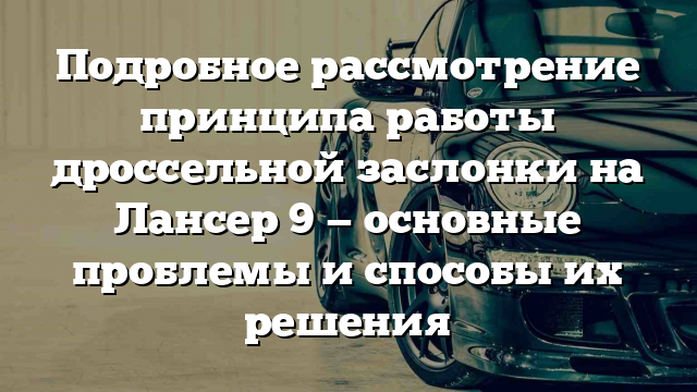 Подробное рассмотрение принципа работы дроссельной заслонки на Лансер 9 — основные проблемы и способы их решения