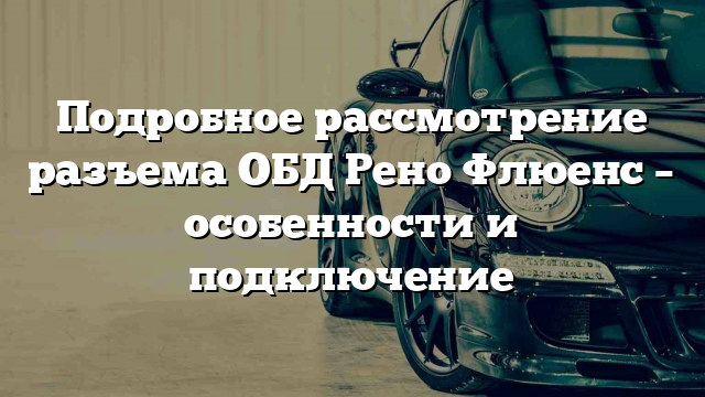 Подробное рассмотрение разъема ОБД Рено Флюенс – особенности и подключение