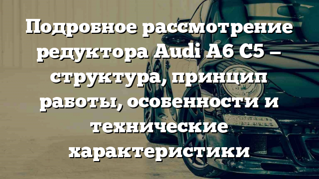 Подробное рассмотрение редуктора Audi A6 C5 — структура, принцип работы, особенности и технические характеристики