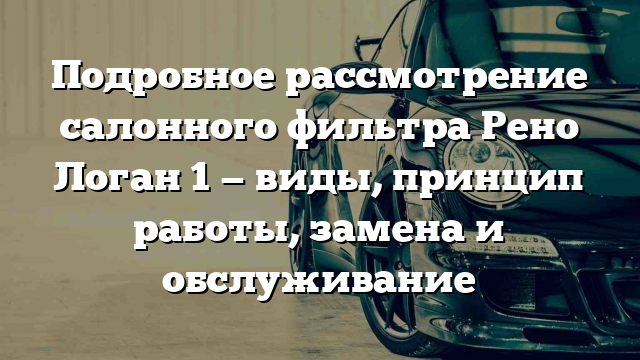 Подробное рассмотрение салонного фильтра Рено Логан 1 — виды, принцип работы, замена и обслуживание