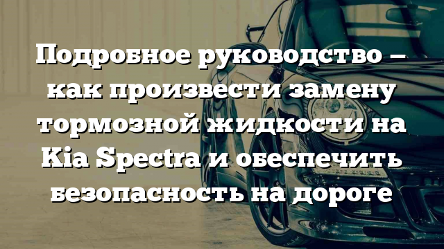 Подробное руководство — как произвести замену тормозной жидкости на Kia Spectra и обеспечить безопасность на дороге