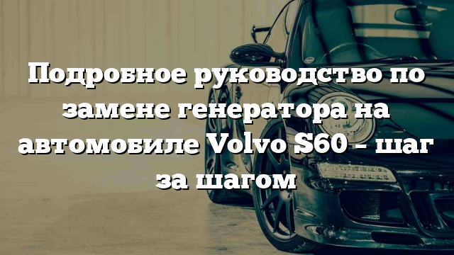 Подробное руководство по замене генератора на автомобиле Volvo S60 – шаг за шагом