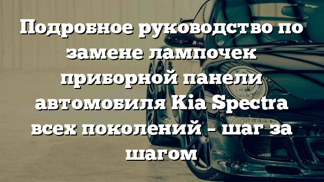 Подробное руководство по замене лампочек приборной панели автомобиля Kia Spectra всех поколений – шаг за шагом