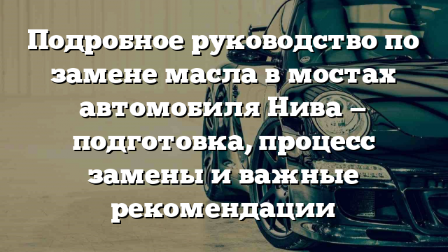 Подробное руководство по замене масла в мостах автомобиля Нива — подготовка, процесс замены и важные рекомендации