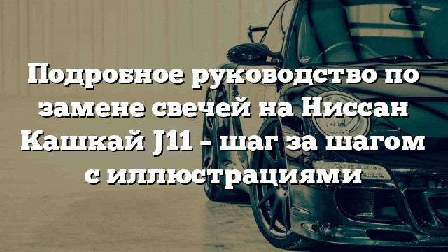 Подробное руководство по замене свечей на Ниссан Кашкай J11 – шаг за шагом с иллюстрациями