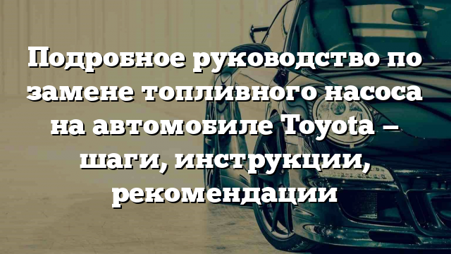 Подробное руководство по замене топливного насоса на автомобиле Toyota — шаги, инструкции, рекомендации