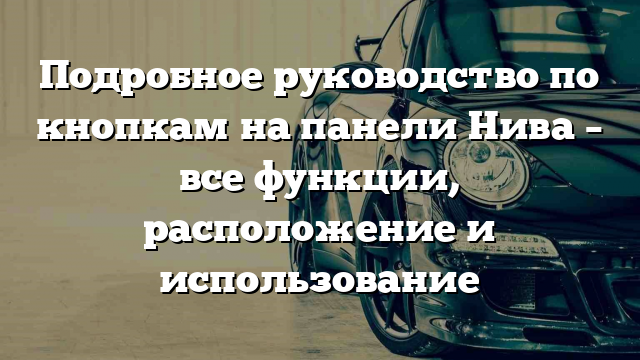 Подробное руководство по кнопкам на панели Нива – все функции, расположение и использование