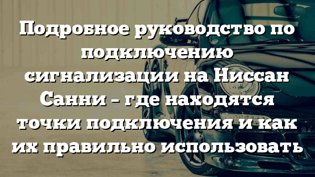 Подробное руководство по подключению сигнализации на Ниссан Санни – где находятся точки подключения и как их правильно использовать