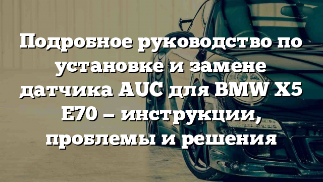 Подробное руководство по установке и замене датчика AUC для BMW X5 E70 — инструкции, проблемы и решения