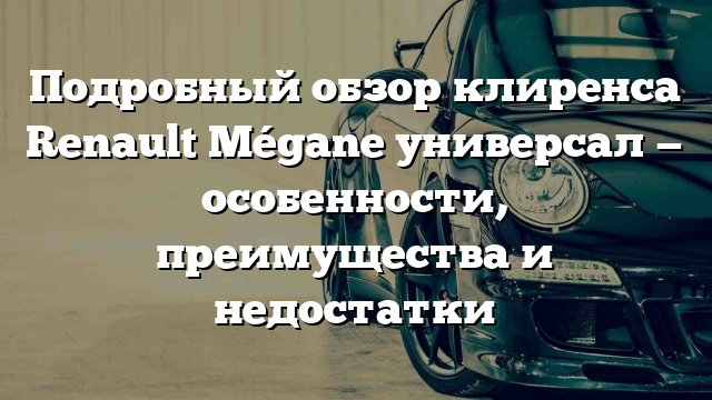 Подробный обзор клиренса Renault Mégane универсал — особенности, преимущества и недостатки