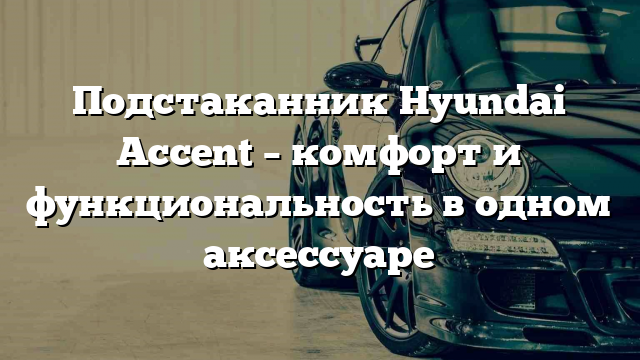 Подстаканник Hyundai Accent – комфорт и функциональность в одном аксессуаре