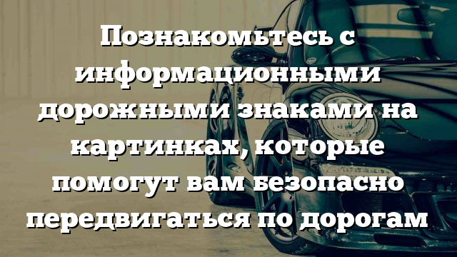 Познакомьтесь с информационными дорожными знаками на картинках, которые помогут вам безопасно передвигаться по дорогам