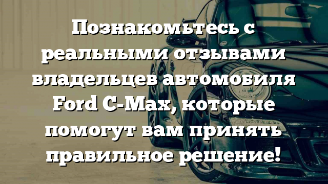 Познакомьтесь с реальными отзывами владельцев автомобиля Ford C-Max, которые помогут вам принять правильное решение!