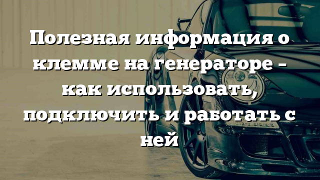 Полезная информация о клемме на генераторе – как использовать, подключить и работать с ней