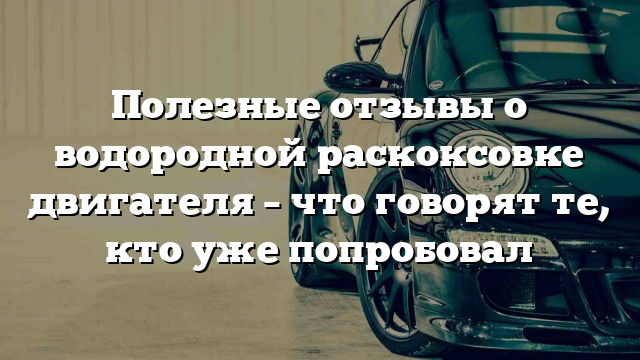 Полезные отзывы о водородной раскоксовке двигателя – что говорят те, кто уже попробовал