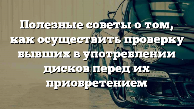 Полезные советы о том, как осуществить проверку бывших в употреблении дисков перед их приобретением