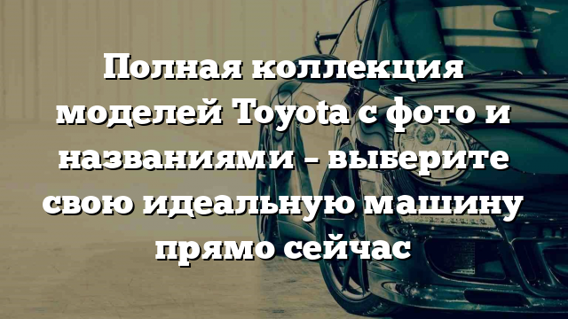 Полная коллекция моделей Toyota с фото и названиями – выберите свою идеальную машину прямо сейчас