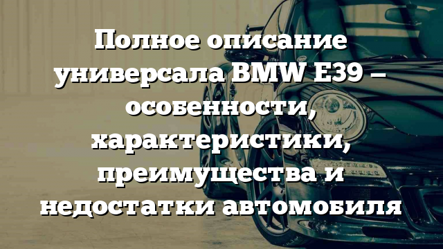 Полное описание универсала BMW E39 — особенности, характеристики, преимущества и недостатки автомобиля