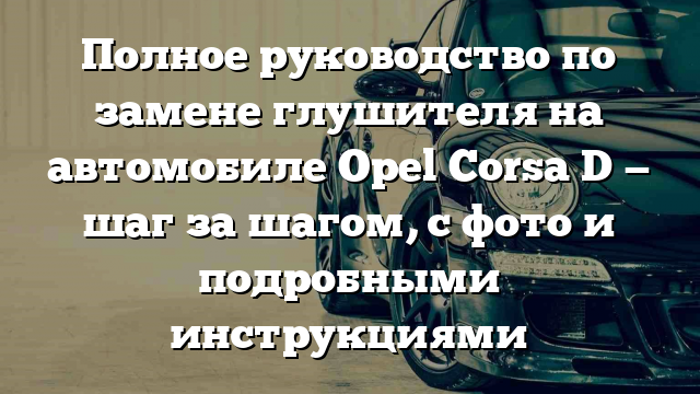 Полное руководство по замене глушителя на автомобиле Opel Corsa D — шаг за шагом, с фото и подробными инструкциями