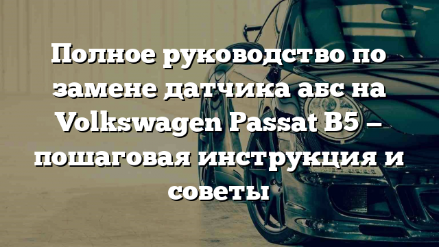 Полное руководство по замене датчика абс на Volkswagen Passat B5 — пошаговая инструкция и советы