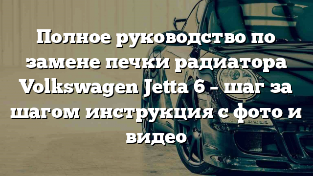 Полное руководство по замене печки радиатора Volkswagen Jetta 6 – шаг за шагом инструкция с фото и видео