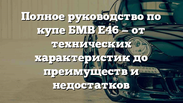 Полное руководство по купе БМВ Е46 — от технических характеристик до преимуществ и недостатков