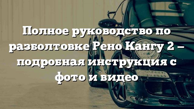 Полное руководство по разболтовке Рено Кангу 2 — подробная инструкция с фото и видео