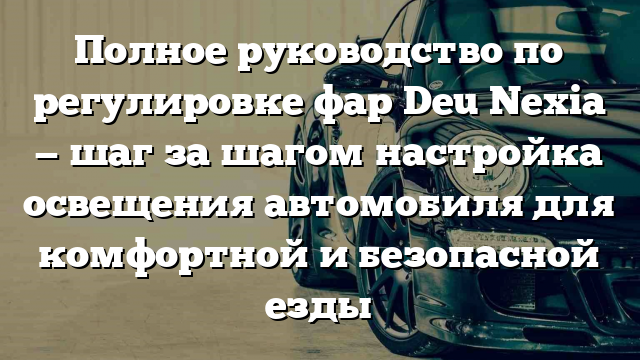 Полное руководство по регулировке фар Deu Nexia — шаг за шагом настройка освещения автомобиля для комфортной и безопасной езды