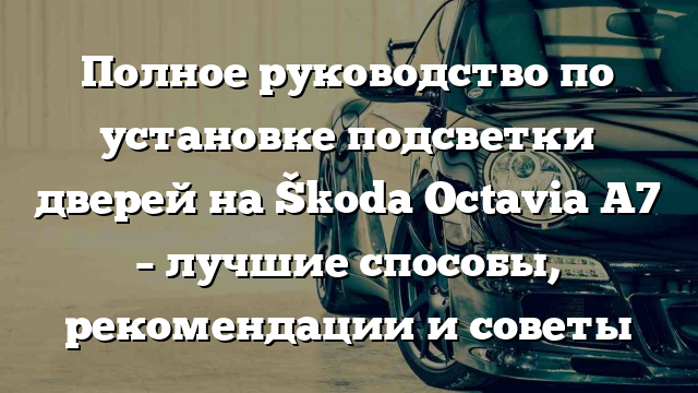 Полное руководство по установке подсветки дверей на Škoda Octavia A7 – лучшие способы, рекомендации и советы