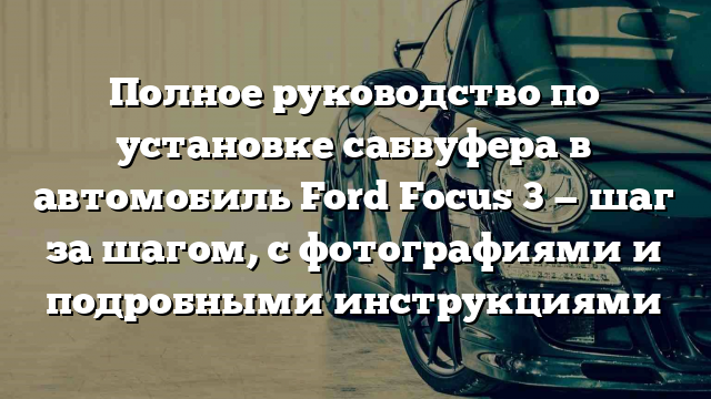 Полное руководство по установке сабвуфера в автомобиль Ford Focus 3 — шаг за шагом, с фотографиями и подробными инструкциями