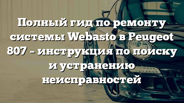 Полный гид по ремонту системы Webasto в Peugeot 807 – инструкция по поиску и устранению неисправностей