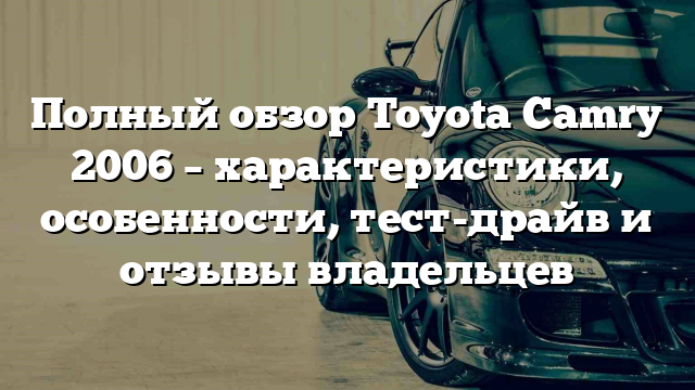 Полный обзор Toyota Camry 2006 – характеристики, особенности, тест-драйв и отзывы владельцев