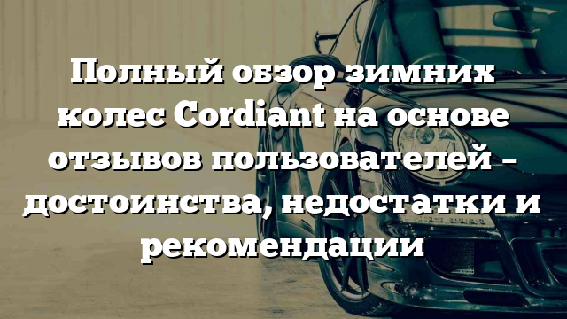 Полный обзор зимних колес Cordiant на основе отзывов пользователей – достоинства, недостатки и рекомендации