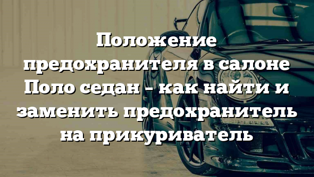 Положение предохранителя в салоне Поло седан – как найти и заменить предохранитель на прикуриватель