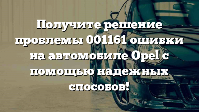 Получите решение проблемы 001161 ошибки на автомобиле Opel с помощью надежных способов!