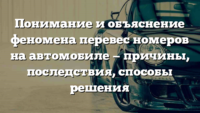 Понимание и объяснение феномена перевес номеров на автомобиле — причины, последствия, способы решения