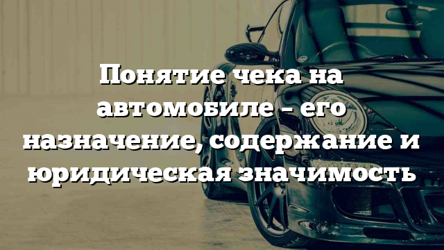 Понятие чека на автомобиле – его назначение, содержание и юридическая значимость