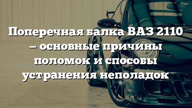 Поперечная балка ВАЗ 2110 — основные причины поломок и способы устранения неполадок