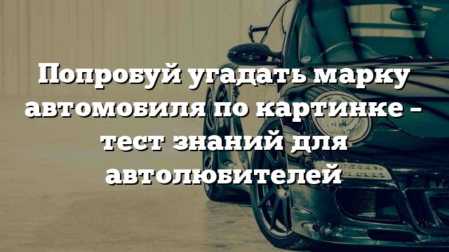 Попробуй угадать марку автомобиля по картинке – тест знаний для автолюбителей