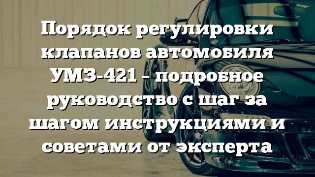 Порядок регулировки клапанов автомобиля УМЗ-421 – подробное руководство с шаг за шагом инструкциями и советами от эксперта