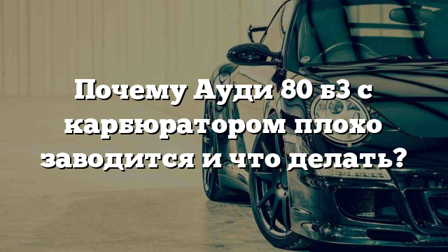 Почему Ауди 80 б3 с карбюратором плохо заводится и что делать?