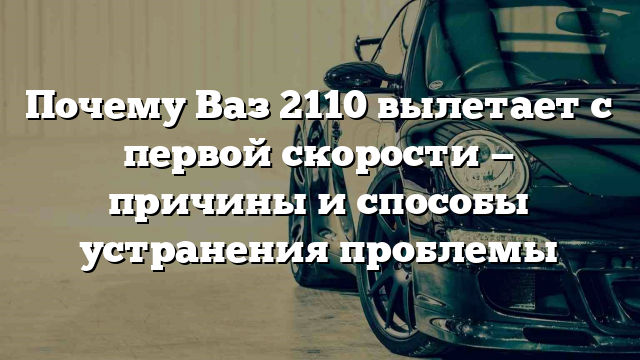 Почему Ваз 2110 вылетает с первой скорости — причины и способы устранения проблемы