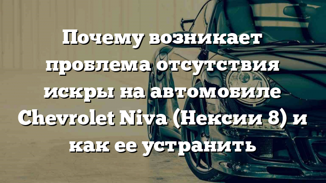 Почему возникает проблема отсутствия искры на автомобиле Chevrolet Niva (Нексии 8) и как ее устранить