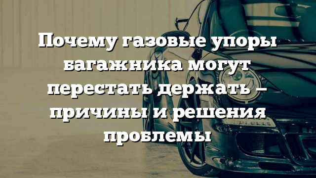 Почему газовые упоры багажника могут перестать держать — причины и решения проблемы