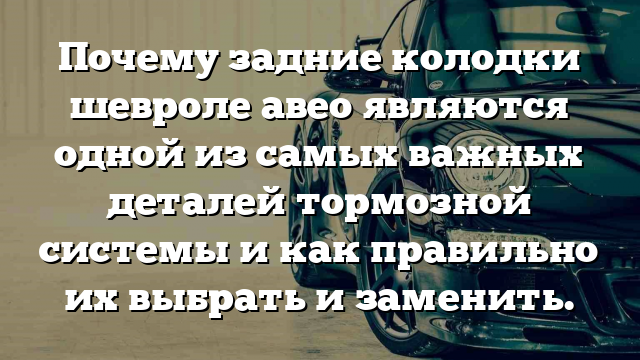 Почему задние колодки шевроле авео являются одной из самых важных деталей тормозной системы и как правильно их выбрать и заменить.