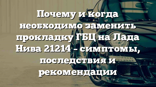 Почему и когда необходимо заменить прокладку ГБЦ на Лада Нива 21214 – симптомы, последствия и рекомендации