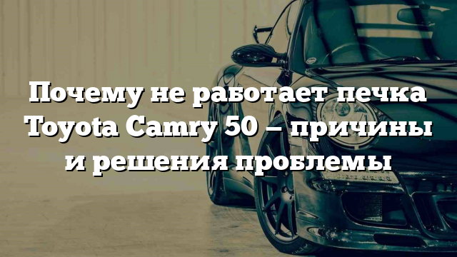 Почему не работает печка Toyota Camry 50 — причины и решения проблемы