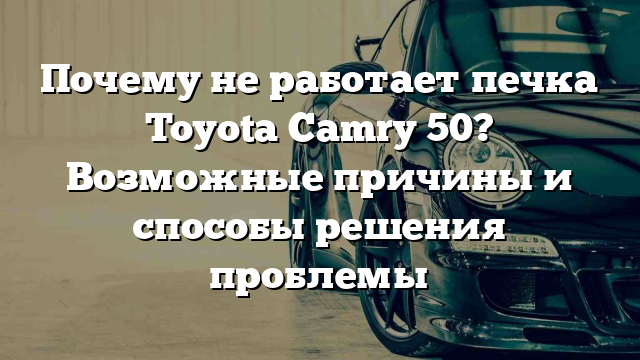 Почему не работает печка Toyota Camry 50? Возможные причины и способы решения проблемы