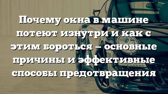 Почему окна в машине потеют изнутри и как с этим бороться — основные причины и эффективные способы предотвращения