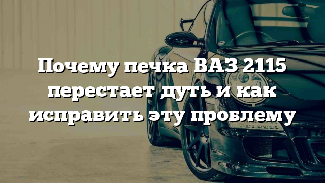 Почему печка ВАЗ 2115 перестает дуть и как исправить эту проблему